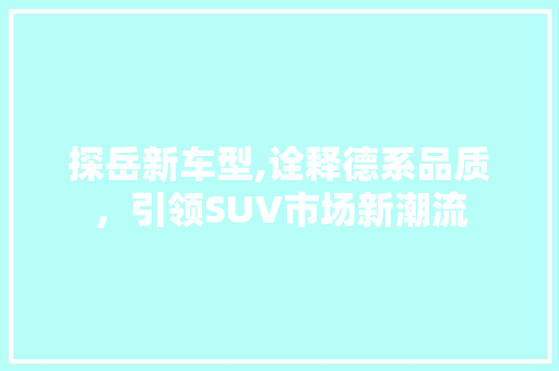 探岳新车型,诠释德系品质，引领SUV市场新潮流