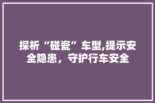 探析“碰瓷”车型,提示安全隐患，守护行车安全