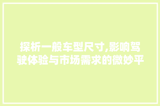 探析一般车型尺寸,影响驾驶体验与市场需求的微妙平衡