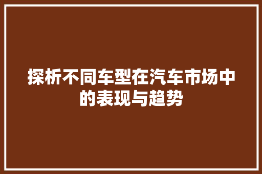 探析不同车型在汽车市场中的表现与趋势