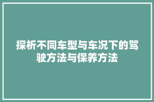 探析不同车型与车况下的驾驶方法与保养方法