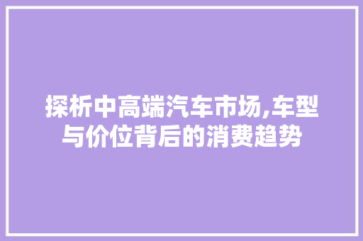 探析中高端汽车市场,车型与价位背后的消费趋势