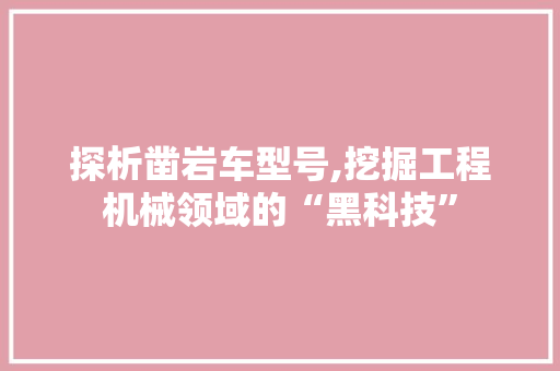 探析凿岩车型号,挖掘工程机械领域的“黑科技”