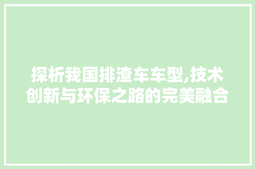 探析我国排渣车车型,技术创新与环保之路的完美融合