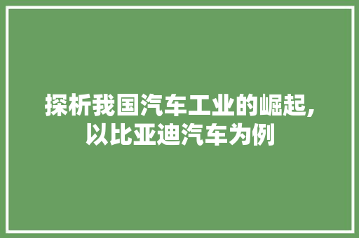 探析我国汽车工业的崛起,以比亚迪汽车为例