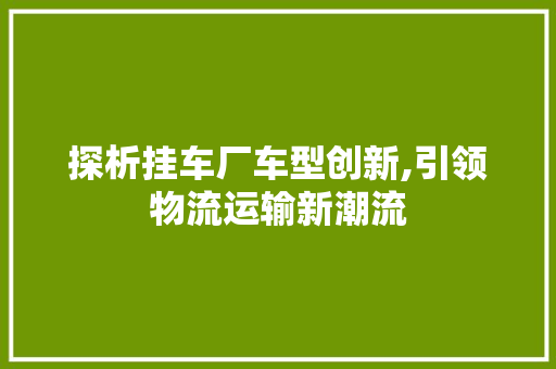 探析挂车厂车型创新,引领物流运输新潮流