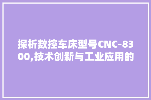 探析数控车床型号CNC-8300,技术创新与工业应用的双赢之路