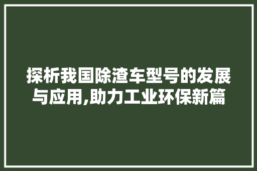 探析我国除渣车型号的发展与应用,助力工业环保新篇章
