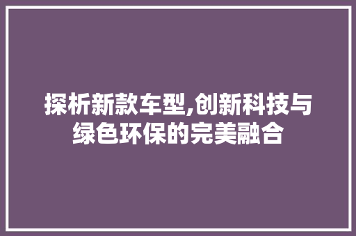探析新款车型,创新科技与绿色环保的完美融合