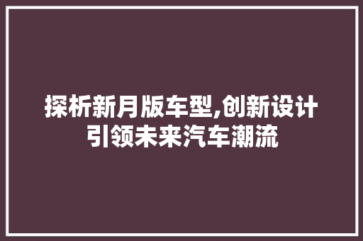 探析新月版车型,创新设计引领未来汽车潮流