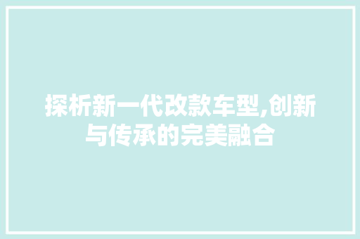 探析新一代改款车型,创新与传承的完美融合