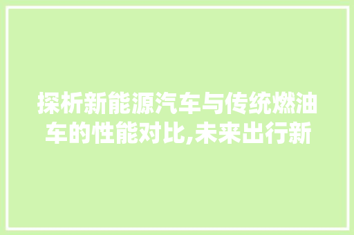 探析新能源汽车与传统燃油车的性能对比,未来出行新篇章