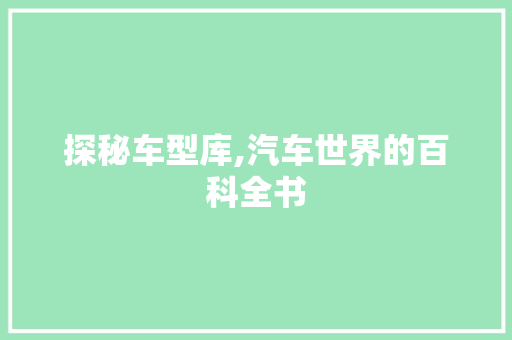探秘车型库,汽车世界的百科全书