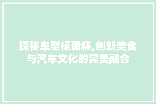 探秘车型标蛋糕,创新美食与汽车文化的完美融合