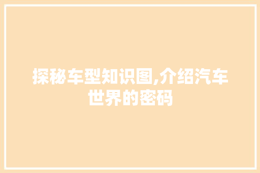 探秘车型知识图,介绍汽车世界的密码