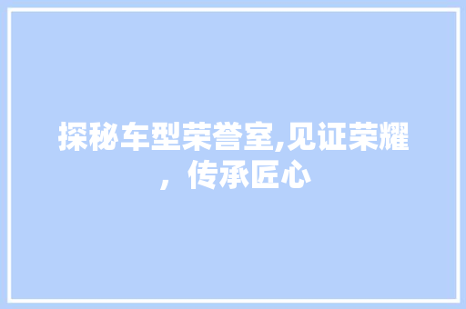 探秘车型荣誉室,见证荣耀，传承匠心