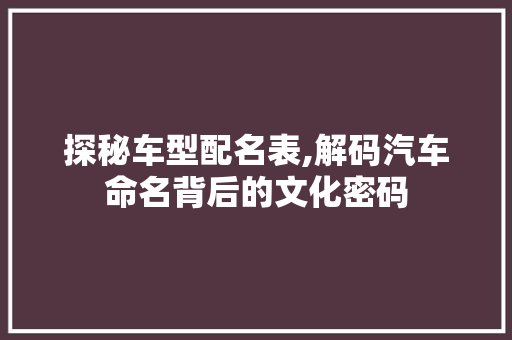 探秘车型配名表,解码汽车命名背后的文化密码