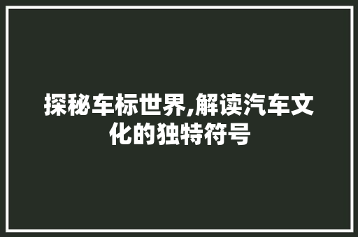 探秘车标世界,解读汽车文化的独特符号