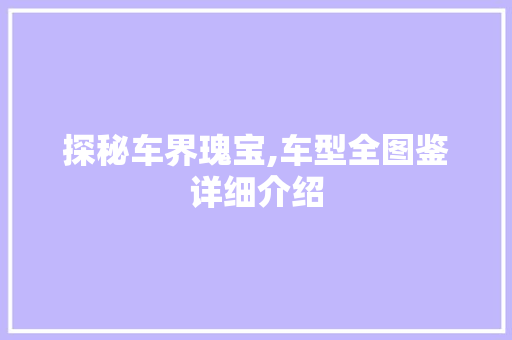 探秘车界瑰宝,车型全图鉴详细介绍