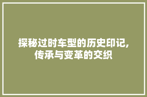 探秘过时车型的历史印记,传承与变革的交织