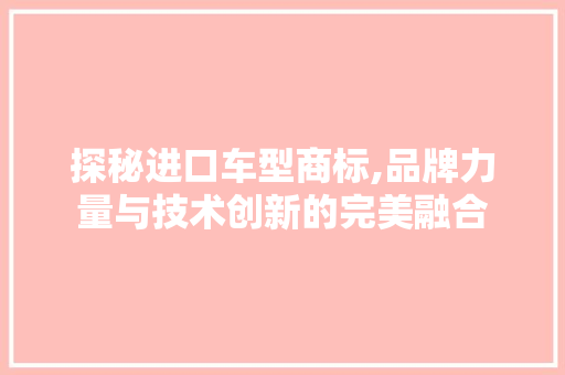 探秘进口车型商标,品牌力量与技术创新的完美融合