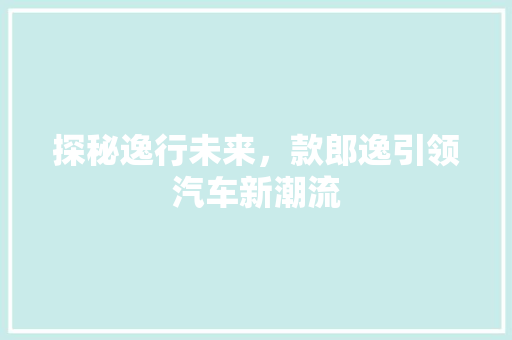 探秘逸行未来，款郎逸引领汽车新潮流