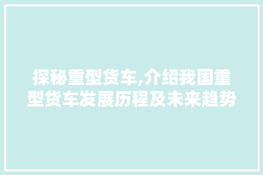 探秘重型货车,介绍我国重型货车发展历程及未来趋势