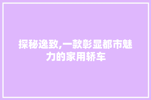 探秘逸致,一款彰显都市魅力的家用轿车