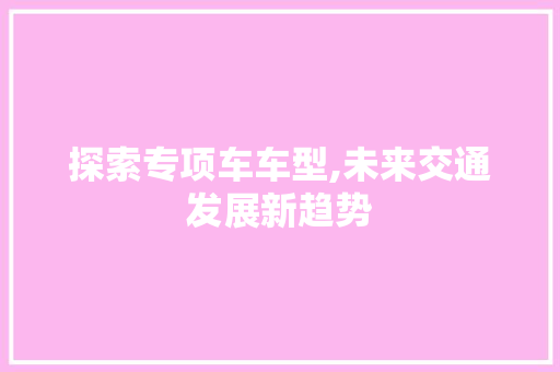 探索专项车车型,未来交通发展新趋势