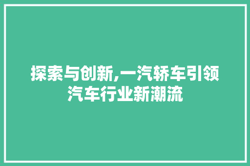探索与创新,一汽轿车引领汽车行业新潮流