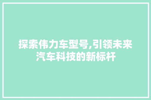 探索伟力车型号,引领未来汽车科技的新标杆