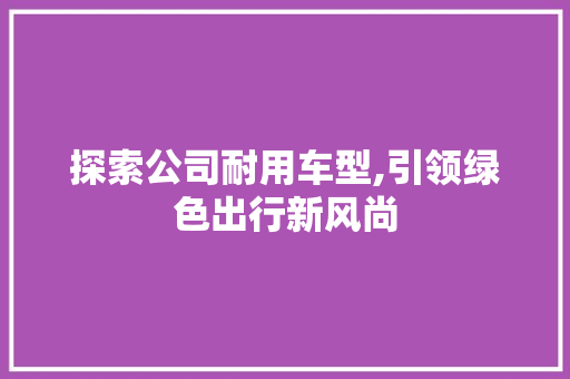 探索公司耐用车型,引领绿色出行新风尚