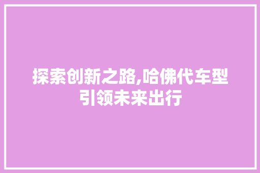 探索创新之路,哈佛代车型引领未来出行