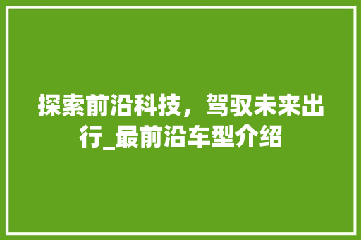 探索前沿科技，驾驭未来出行_最前沿车型介绍