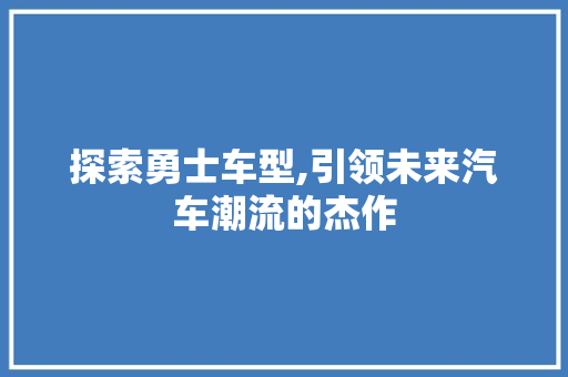 探索勇士车型,引领未来汽车潮流的杰作