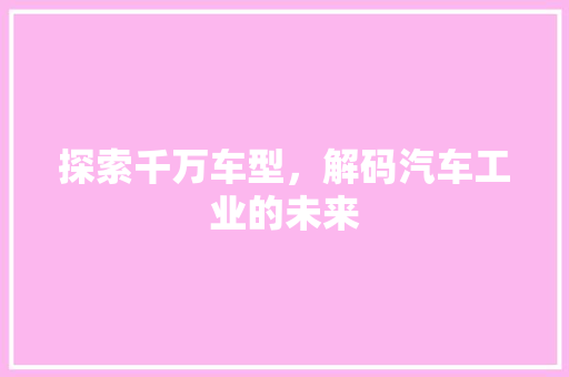 探索千万车型，解码汽车工业的未来