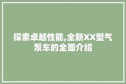 探索卓越性能,全新XX型气泵车的全面介绍