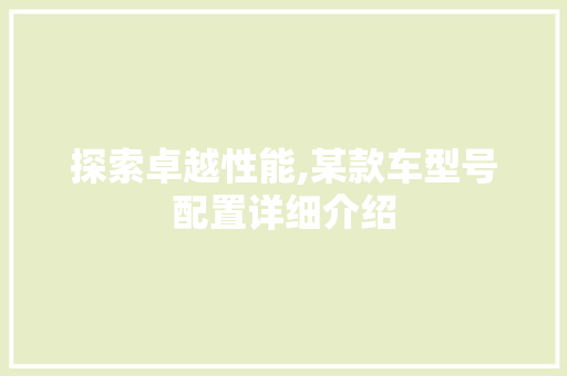 探索卓越性能,某款车型号配置详细介绍
