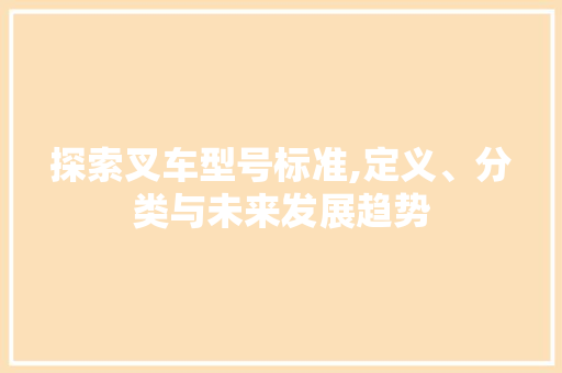 探索叉车型号标准,定义、分类与未来发展趋势