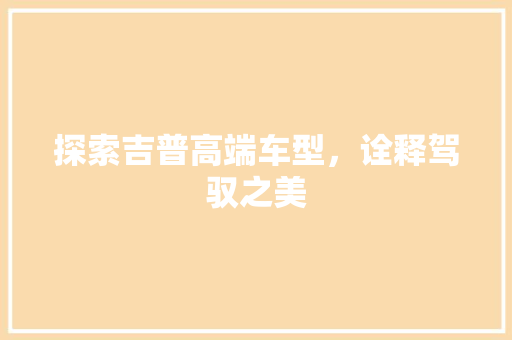 探索吉普高端车型，诠释驾驭之美
