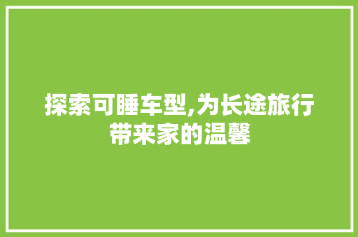 探索可睡车型,为长途旅行带来家的温馨