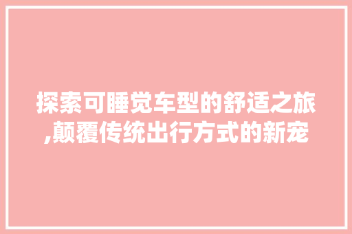 探索可睡觉车型的舒适之旅,颠覆传统出行方式的新宠儿