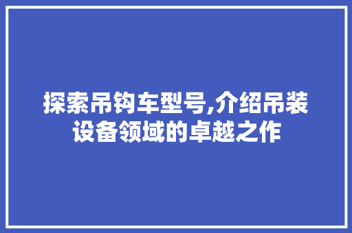 探索吊钩车型号,介绍吊装设备领域的卓越之作