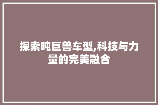 探索吨巨兽车型,科技与力量的完美融合