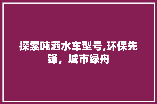 探索吨洒水车型号,环保先锋，城市绿舟