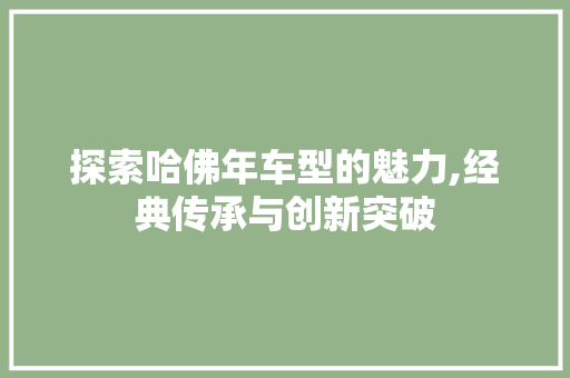 探索哈佛年车型的魅力,经典传承与创新突破