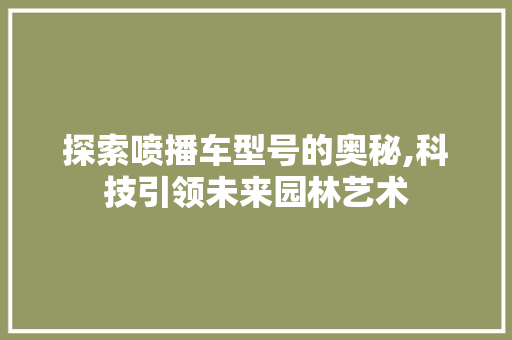 探索喷播车型号的奥秘,科技引领未来园林艺术
