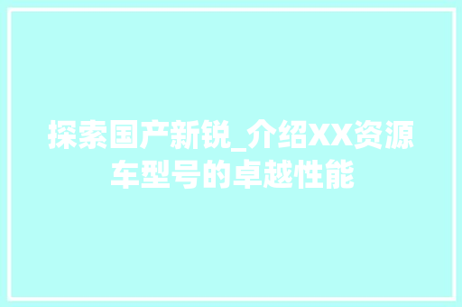 探索国产新锐_介绍XX资源车型号的卓越性能