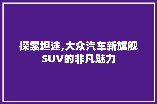探索坦途,大众汽车新旗舰SUV的非凡魅力