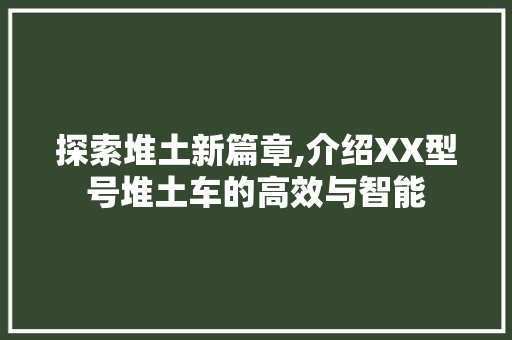 探索堆土新篇章,介绍XX型号堆土车的高效与智能